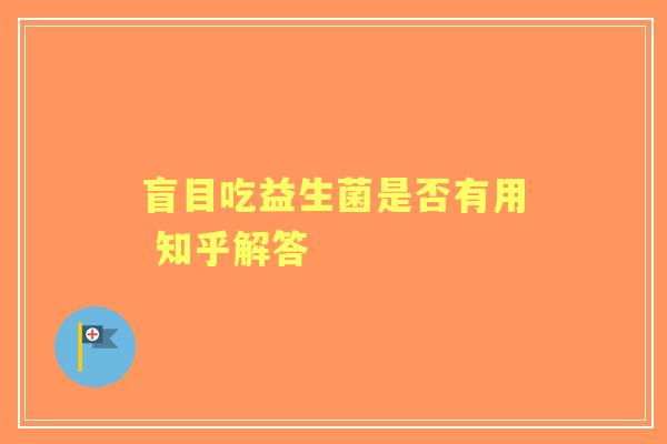 盲目吃益生菌是否有用 知乎解答