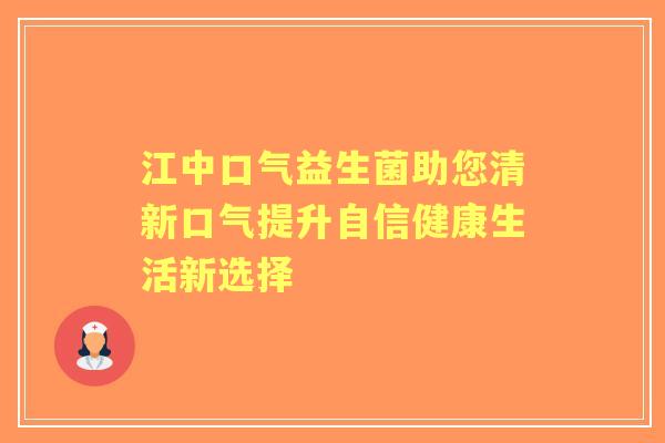 江中口气益生菌助您清新口气提升自信健康生活新选择
