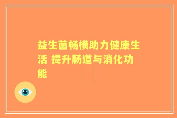 益生菌畅横助力健康生活 提升肠道与消化功能