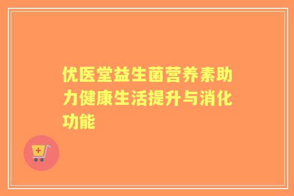优医堂益生菌营养素助力健康生活提升与消化功能