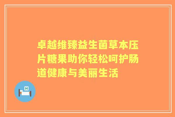 卓越维臻益生菌草本压片糖果助你轻松呵护肠道健康与美丽生活