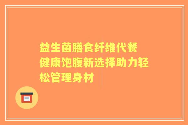 益生菌膳食纤维代餐 健康饱腹新选择助力轻松管理身材