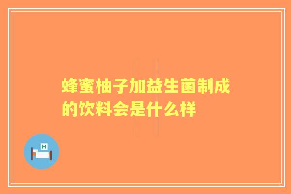 蜂蜜柚子加益生菌制成的饮料会是什么样