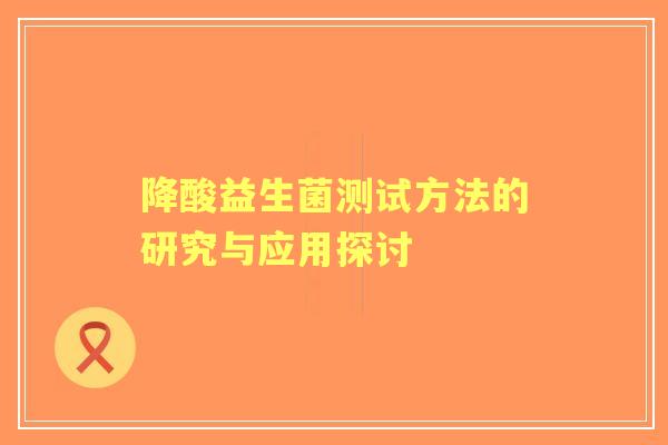 降酸益生菌测试方法的研究与应用探讨