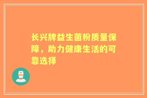 长兴牌益生菌粉质量保障，助力健康生活的可靠选择