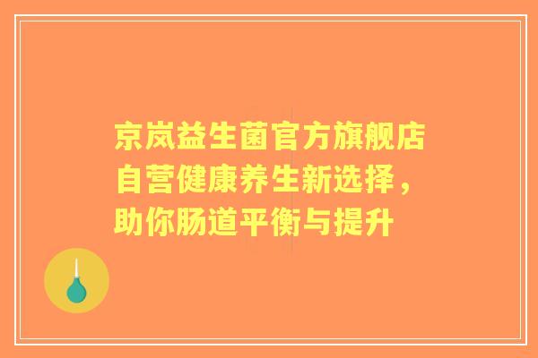 京岚益生菌官方旗舰店自营健康养生新选择，助你肠道平衡与提升
