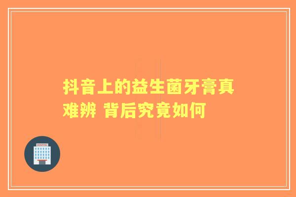 抖音上的益生菌牙膏真难辨 背后究竟如何