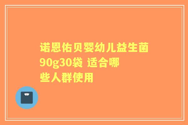 诺恩佑贝婴幼儿益生菌90g30袋 适合哪些人群使用 诺恩佑贝婴幼儿益生菌90g30袋 适合哪些人群使用