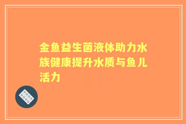 金鱼益生菌液体助力水族健康提升水质与鱼儿活力