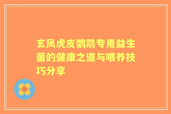 玄凤虎皮鹦鹉专用益生菌的健康之道与喂养技巧分享