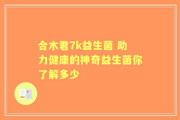 合木君7k益生菌 助力健康的神奇益生菌你了解多少