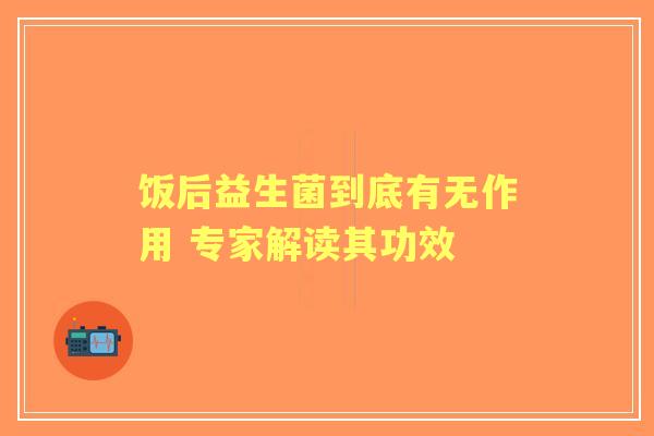 饭后益生菌到底有无作用 专家解读其功效