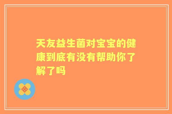 天友益生菌对宝宝的健康到底有没有帮助你了解了吗