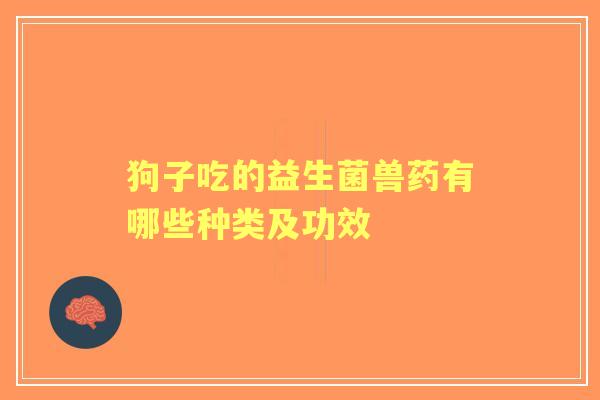 狗子吃的益生菌兽药有哪些种类及功效