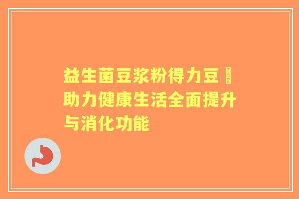益生菌豆浆粉得力豆夲助力健康生活全面提升与消化功能
