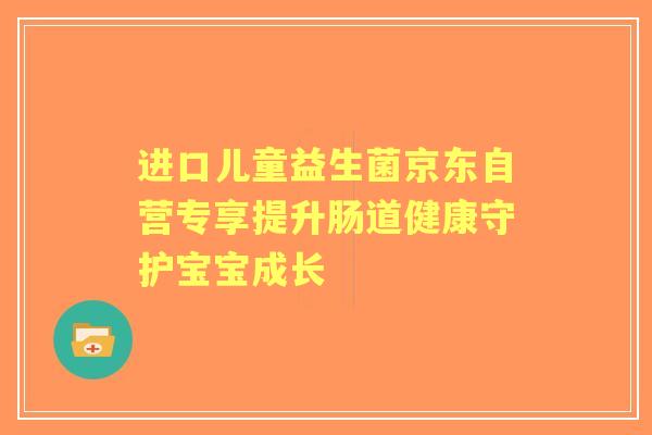 进口儿童益生菌京东自营专享提升肠道健康守护宝宝成长