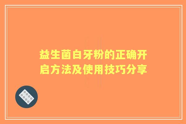 益生菌白牙粉的正确开启方法及使用技巧分享