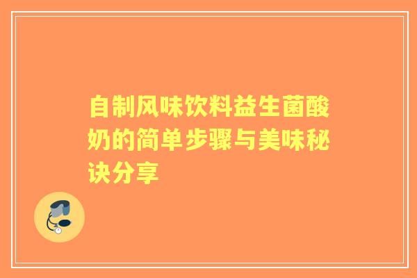 自制风味饮料益生菌酸奶的简单步骤与美味秘诀分享