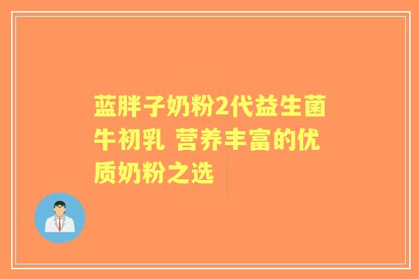 蓝胖子奶粉2代益生菌牛初乳 营养丰富的优质奶粉之选