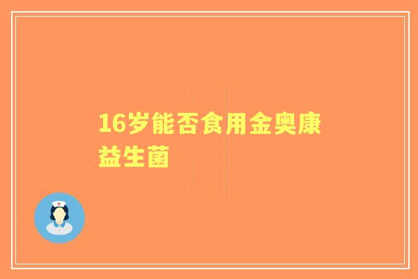 16岁能否食用金奥康益生菌 16岁能否食用金奥康益生菌