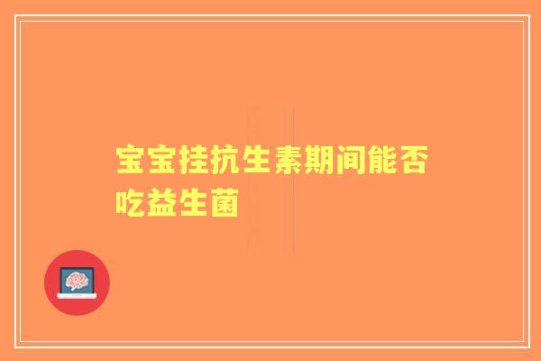 宝宝挂抗生素期间能否吃益生菌