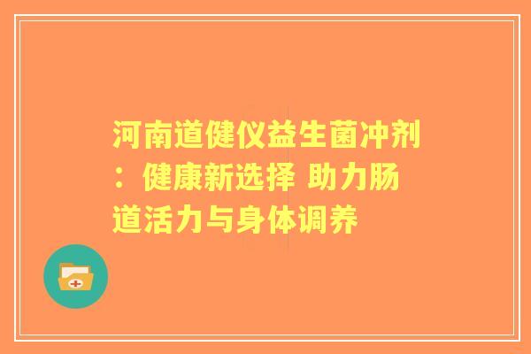 河南道健仪益生菌冲剂:健康新选择 助力肠道活力与身体调养 河南道健仪益生菌冲剂:健康新选择 助力肠道活力与身体调养