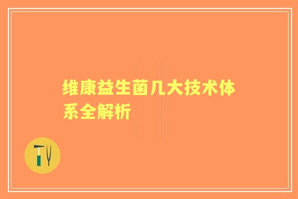 维康益生菌几大技术体系全解析