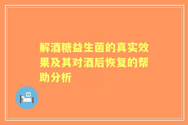 解酒糖益生菌的真实效果及其对酒后恢复的帮助分析