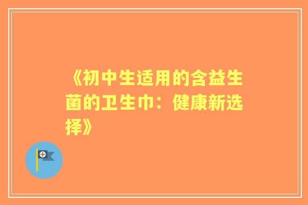 《初中生适用的含益生菌的卫生巾：健康新选择》