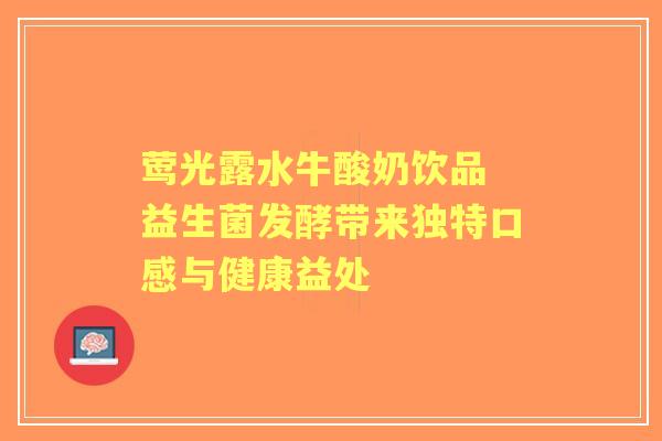 莺光露水牛酸奶饮品 益生菌发酵带来独特口感与健康益处