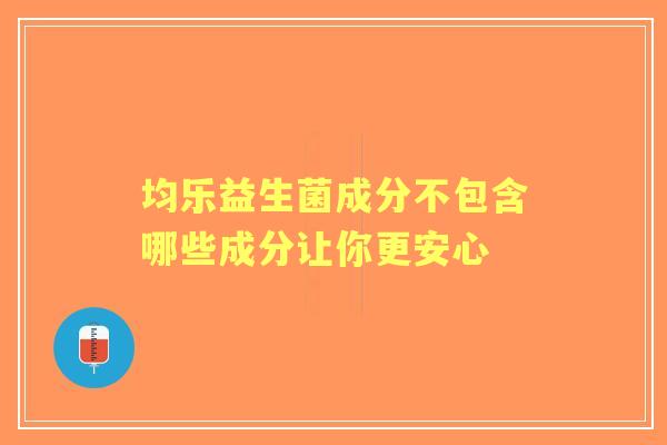 均乐益生菌成分不包含哪些成分让你更安心