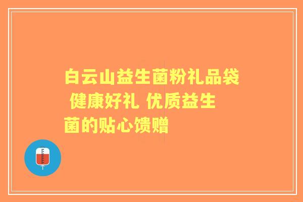 白云山益生菌粉礼品袋 健康好礼 优质益生菌的贴心馈赠