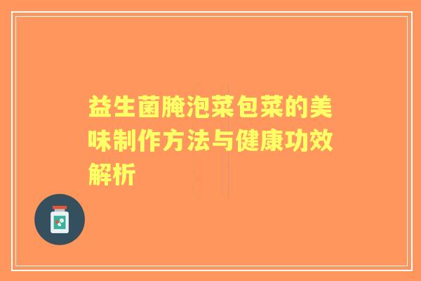 益生菌腌泡菜包菜的美味制作方法与健康功效解析 益生菌腌泡菜包菜的美味制作方法与健康功效解析