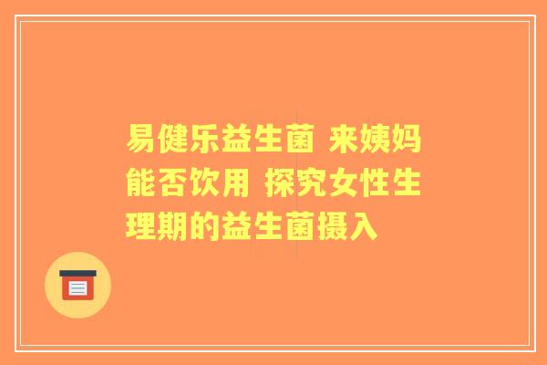 易健乐益生菌 来姨妈能否饮用 探究女性生理期的益生菌摄入