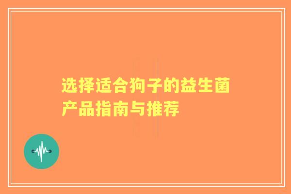 选择适合狗子的益生菌产品指南与推荐
