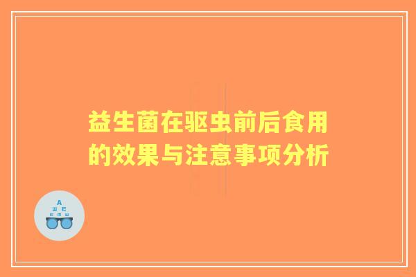 益生菌在驱虫前后食用的效果与注意事项分析