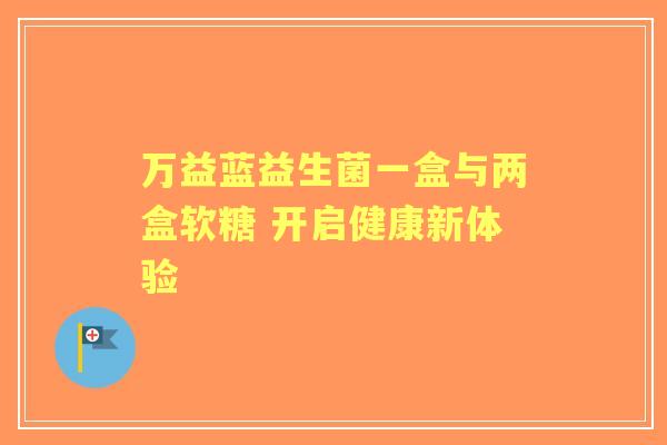 万益蓝益生菌一盒与两盒软糖 开启健康新体验