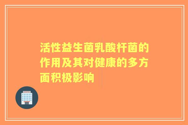 活性益生菌乳酸杆菌的作用及其对健康的多方面积极影响