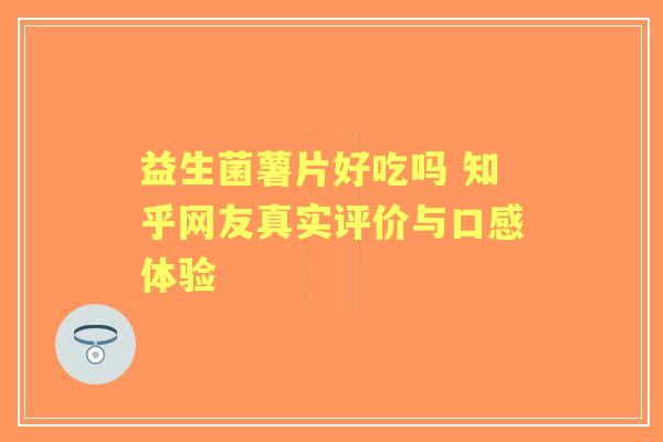 益生菌薯片好吃吗 知乎网友真实评价与口感体验 益生菌薯片好吃吗 知乎网友真实评价与口感体验