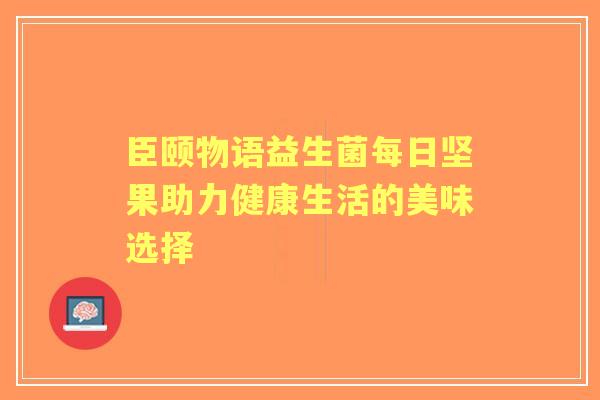 臣颐物语益生菌每日坚果助力健康生活的美味选择