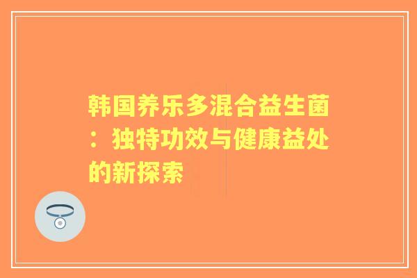 韩国养乐多混合益生菌：独特功效与健康益处的新探索
