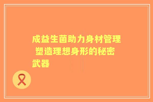 成益生菌助力身材管理 塑造理想身形的秘密武器