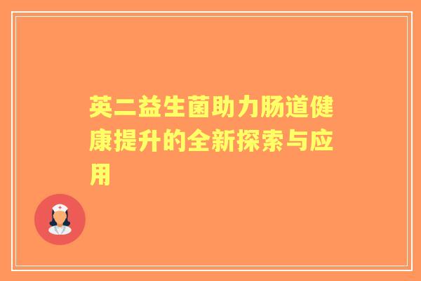 英二益生菌助力肠道健康提升的全新探索与应用