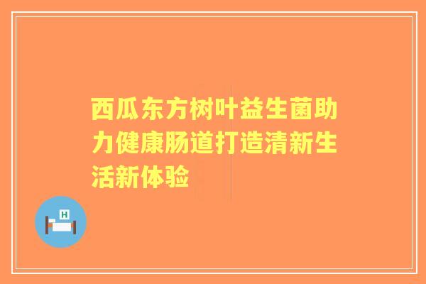 西瓜东方树叶益生菌助力健康肠道打造清新生活新体验