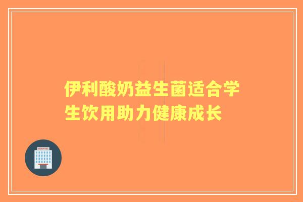 伊利酸奶益生菌适合学生饮用助力健康成长