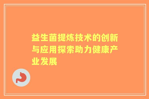 益生菌提炼技术的创新与应用探索助力健康产业发展