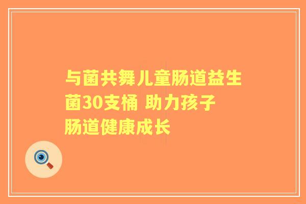 与菌共舞儿童肠道益生菌30支桶 助力孩子肠道健康成长