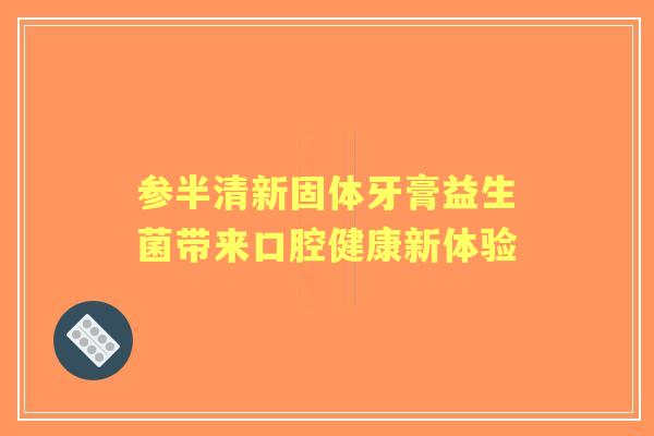 参半清新固体牙膏益生菌带来口腔健康新体验