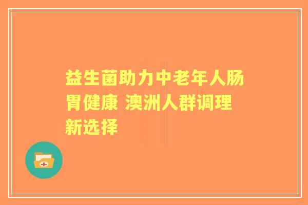 益生菌助力中老年人肠胃健康 澳洲人群调理新选择