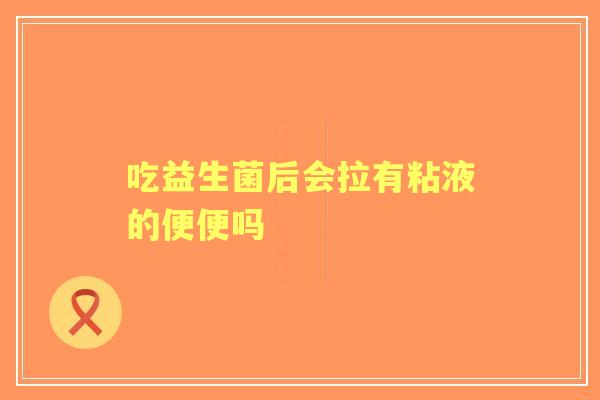 吃益生菌后会拉有粘液的便便吗